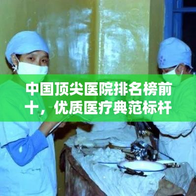 中国顶尖医院排名榜前十，优质医疗典范标杆