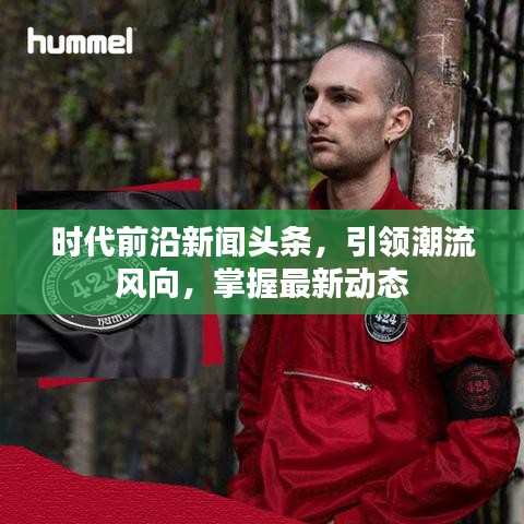 时代前沿新闻头条，引领潮流风向，掌握最新动态