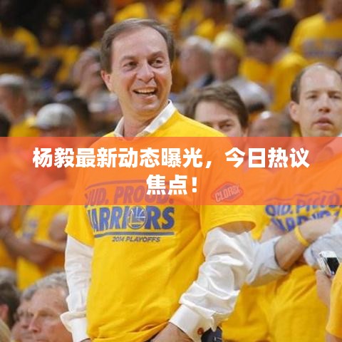杨毅最新动态曝光，今日热议焦点！