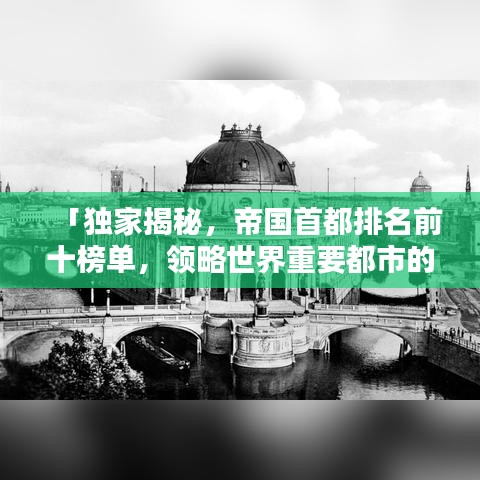 「独家揭秘，帝国首都排名前十榜单，领略世界重要都市的辉煌魅力」