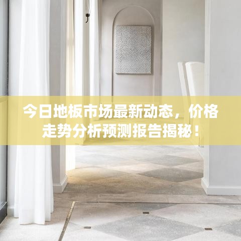 今日地板市场最新动态，价格走势分析预测报告揭秘！