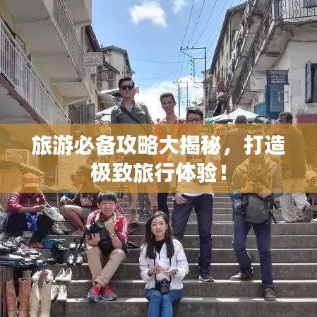 旅游必备攻略大揭秘，打造极致旅行体验！