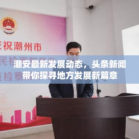 潮安最新发展动态，头条新闻带你探寻地方发展新篇章