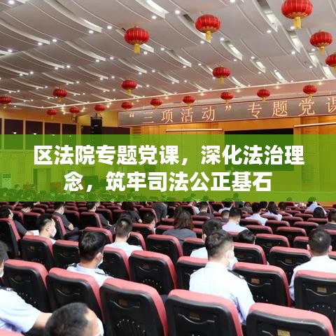 区法院专题党课，深化法治理念，筑牢司法公正基石