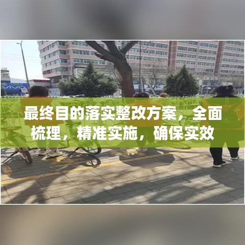 最终目的落实整改方案，全面梳理，精准实施，确保实效