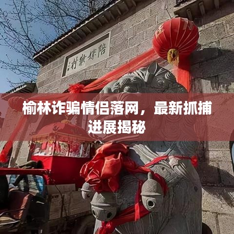 榆林诈骗情侣落网，最新抓捕进展揭秘