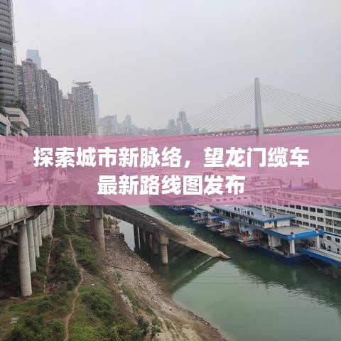 探索城市新脉络，望龙门缆车最新路线图发布