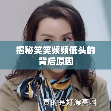 揭秘笑笑频频低头的背后原因