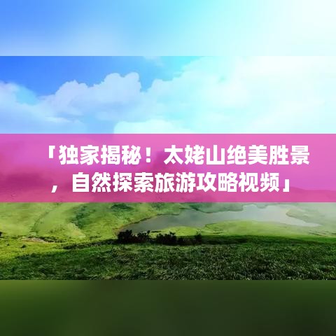 「独家揭秘！太姥山绝美胜景，自然探索旅游攻略视频」