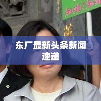 东厂最新头条新闻速递