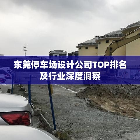 东莞停车场设计公司TOP排名及行业深度洞察