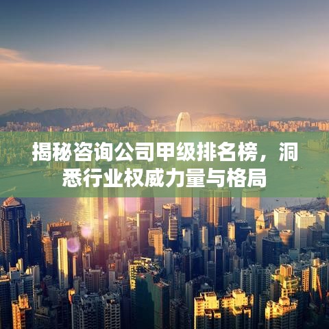 揭秘咨询公司甲级排名榜，洞悉行业权威力量与格局