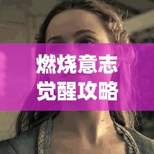 燃烧意志觉醒攻略大揭秘，解锁超强战力，助力你成为顶尖玩家！