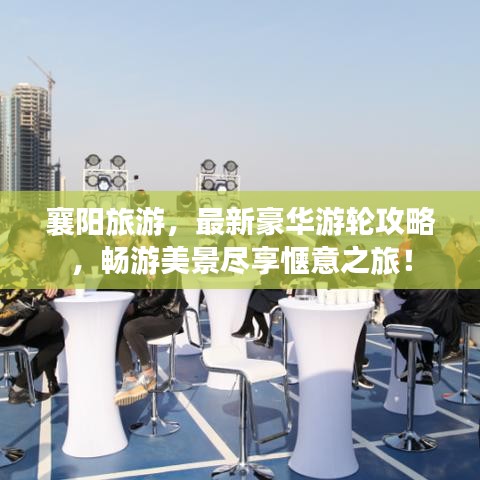 襄阳旅游，最新豪华游轮攻略，畅游美景尽享惬意之旅！