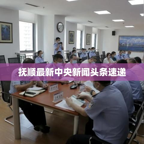 抚顺最新中央新闻头条速递