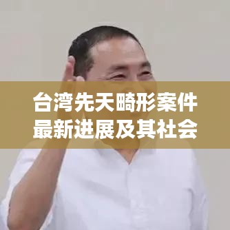 台湾先天畸形案件最新进展及其社会影响揭秘