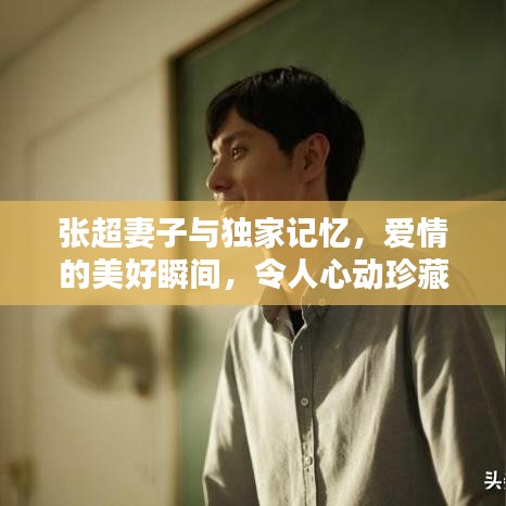 张超妻子与独家记忆，爱情的美好瞬间，令人心动珍藏