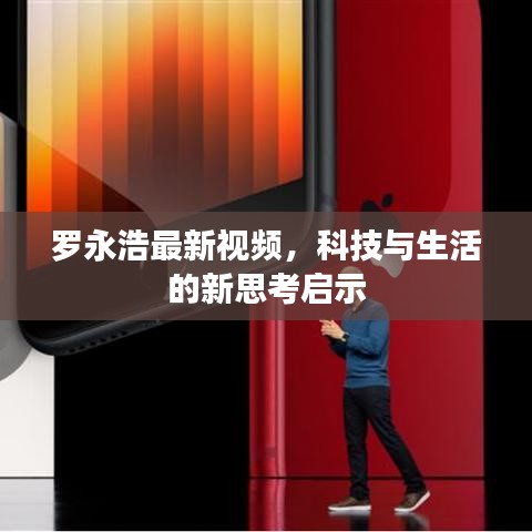 罗永浩最新视频，科技与生活的新思考启示