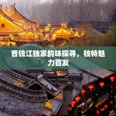 晋独江独家韵味探寻，独特魅力首发