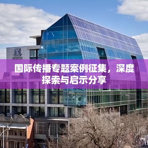 国际传播专题案例征集，深度探索与启示分享