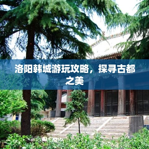 洛阳韩城游玩攻略，探寻古都之美