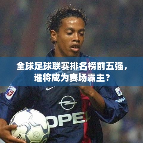 全球足球联赛排名榜前五强，谁将成为赛场霸主？