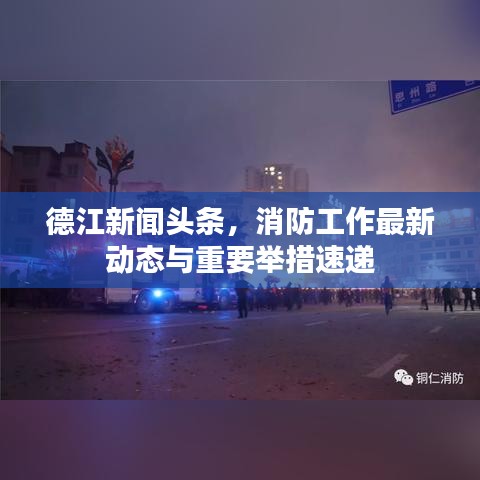 德江新闻头条，消防工作最新动态与重要举措速递