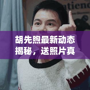 胡先煦最新动态揭秘，送照片真相的背后？