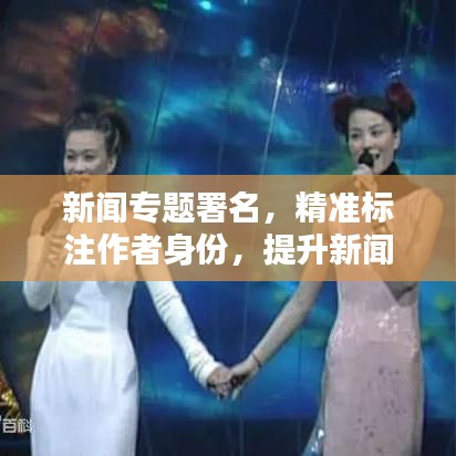 新闻专题署名，精准标注作者身份，提升新闻作品价值