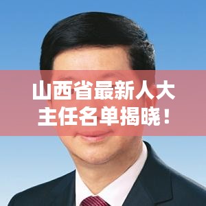 山西省最新人大主任名单揭晓！