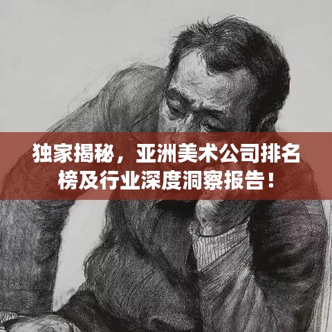 独家揭秘，亚洲美术公司排名榜及行业深度洞察报告！