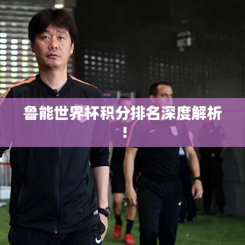 鲁能世界杯积分排名深度解析！