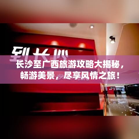 长沙至广西旅游攻略大揭秘，畅游美景，尽享风情之旅！