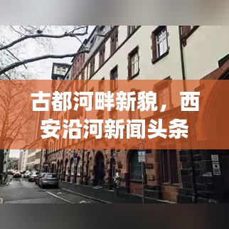 古都河畔新貌，西安沿河新闻头条聚焦发展动态