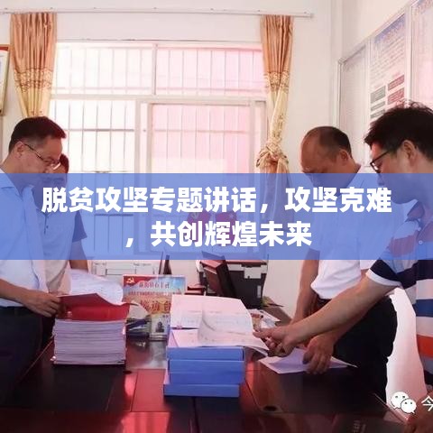 脱贫攻坚专题讲话，攻坚克难，共创辉煌未来