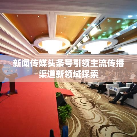 新闻传媒头条号引领主流传播渠道新领域探索