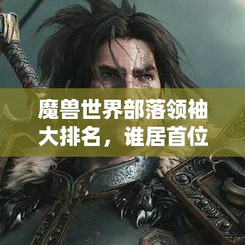 魔兽世界部落领袖大排名，谁居首位？