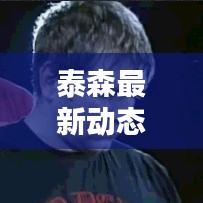 泰森最新动态速递，今日头条独家揭晓！