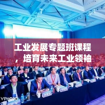 工业发展专题班课程，培育未来工业领袖的关键路径