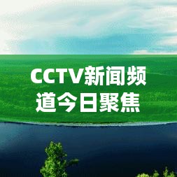 CCTV新闻频道今日聚焦，最新动态概览