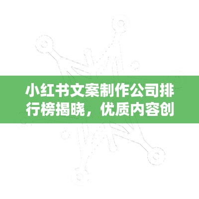 小红书文案制作公司排行榜揭晓，优质内容创造领域的行业翘楚