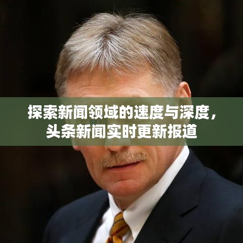 探索新闻领域的速度与深度，头条新闻实时更新报道