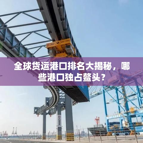 全球货运港口排名大揭秘，哪些港口独占鳌头？