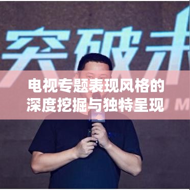 电视专题表现风格的深度挖掘与独特呈现之道