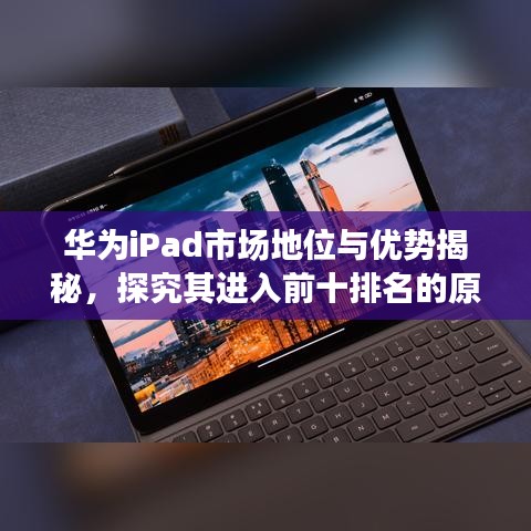 华为iPad市场地位与优势揭秘，探究其进入前十排名的原因