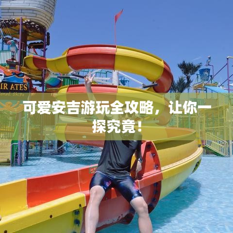 可爱安吉游玩全攻略，让你一探究竟！