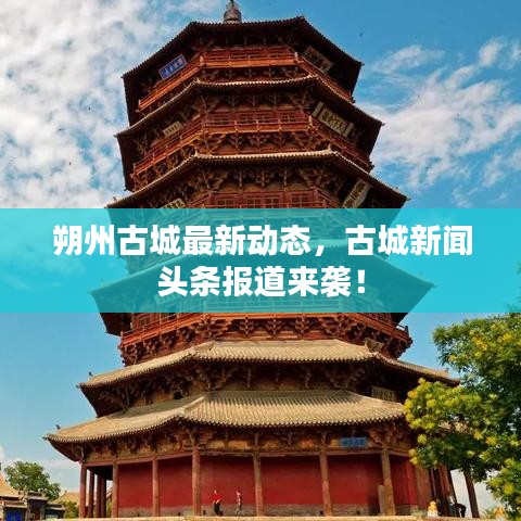 朔州古城最新动态，古城新闻头条报道来袭！