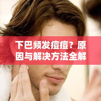 下巴频发痘痘？原因与解决方法全解析