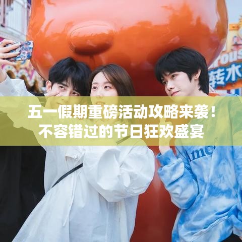 五一假期重磅活动攻略来袭！不容错过的节日狂欢盛宴