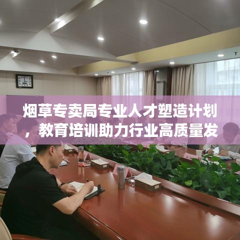 烟草专卖局专业人才塑造计划，教育培训助力行业高质量发展